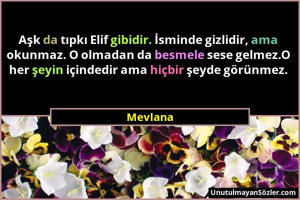 Mevlana - Aşk da tıpkı Elif gibidir. İsminde gizlidir, ama okunmaz. O olmadan da besmele sese gelmez.O her şeyin içindedir ama hiçbir şeyde görünmez....