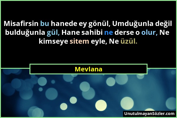 Mevlana - Misafirsin bu hanede ey gönül, Umduğunla değil bulduğunla gül, Hane sahibi ne derse o olur, Ne kimseye sitem eyle, Ne üzül....