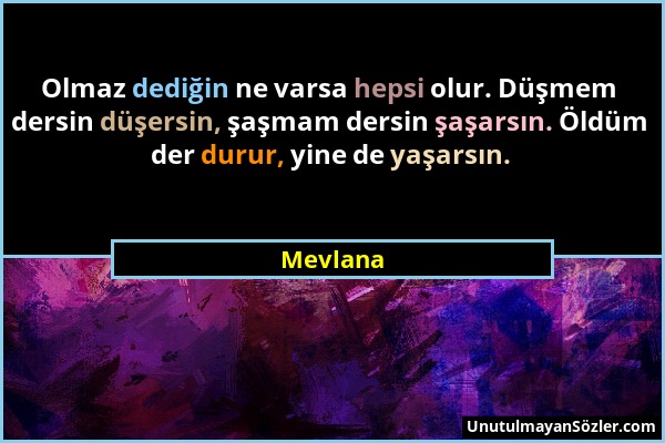 Mevlana - Olmaz dediğin ne varsa hepsi olur. Düşmem dersin düşersin, şaşmam dersin şaşarsın. Öldüm der durur, yine de yaşarsın....