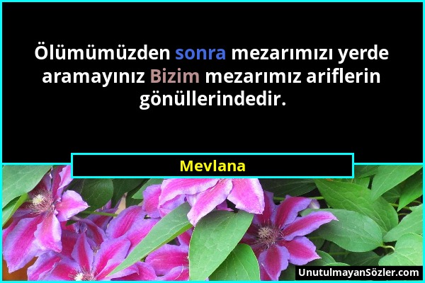 Mevlana - Ölümümüzden sonra mezarımızı yerde aramayınız Bizim mezarımız ariflerin gönüllerindedir....