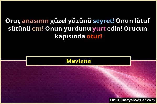 Mevlana - Oruç anasının güzel yüzünü seyret! Onun lütuf sütünü em! Onun yurdunu yurt edin! Orucun kapısında otur!...