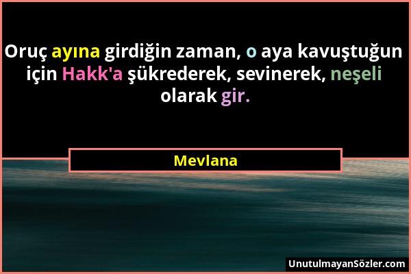 Mevlana - Oruç ayına girdiğin zaman, o aya kavuştuğun için Hakk'a şükrederek, sevinerek, neşeli olarak gir....