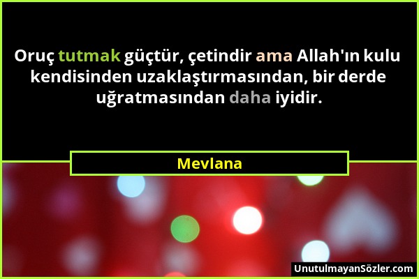Mevlana - Oruç tutmak güçtür, çetindir ama Allah'ın kulu kendisinden uzaklaştırmasından, bir derde uğratmasından daha iyidir....