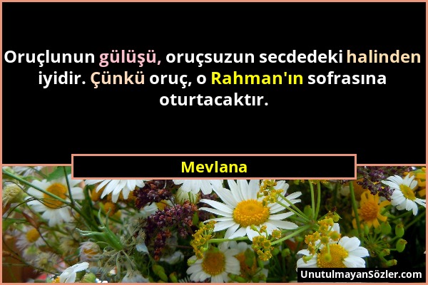 Mevlana - Oruçlunun gülüşü, oruçsuzun secdedeki halinden iyidir. Çünkü oruç, o Rahman'ın sofrasına oturtacaktır....