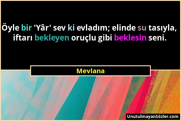 Mevlana - Öyle bir 'Yâr' sev ki evladım; elinde su tasıyla, iftarı bekleyen oruçlu gibi beklesin seni....