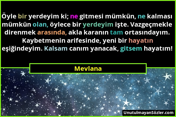 Mevlana - Öyle bir yerdeyim ki; ne gitmesi mümkün, ne kalması mümkün olan, öylece bir yerdeyim işte. Vazgeçmekle direnmek arasında, akla karanın tam o...
