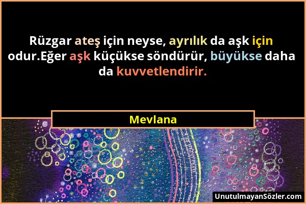 Mevlana - Rüzgar ateş için neyse, ayrılık da aşk için odur.Eğer aşk küçükse söndürür, büyükse daha da kuvvetlendirir....