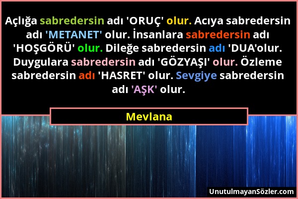 Mevlana - Açlığa sabredersin adı 'ORUÇ' olur. Acıya sabredersin adı 'METANET' olur. İnsanlara sabredersin adı 'HOŞGÖRÜ' olur. Dileğe sabredersin adı '...