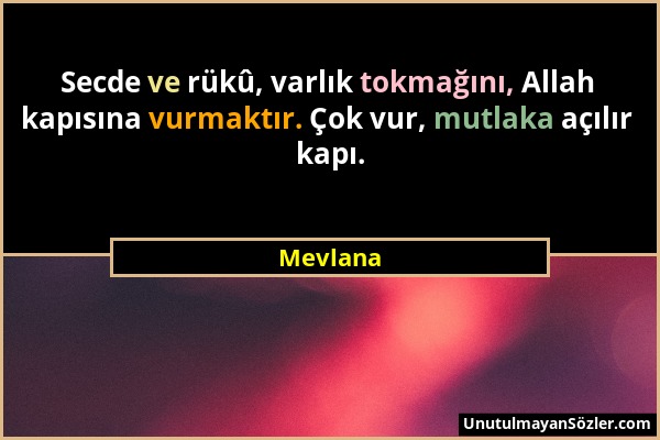 Mevlana - Secde ve rükû, varlık tokmağını, Allah kapısına vurmaktır. Çok vur, mutlaka açılır kapı....
