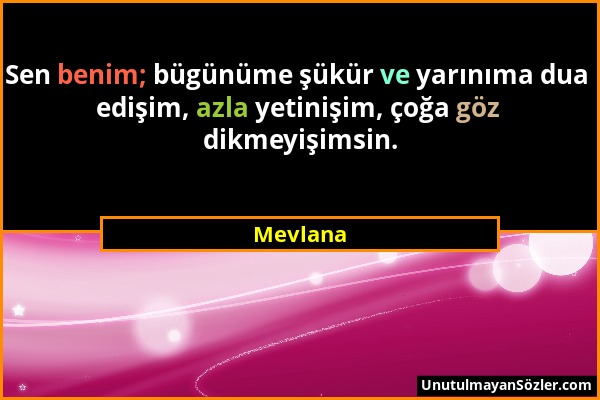 Mevlana - Sen benim; bügünüme şükür ve yarınıma dua edişim, azla yetinişim, çoğa göz dikmeyişimsin....