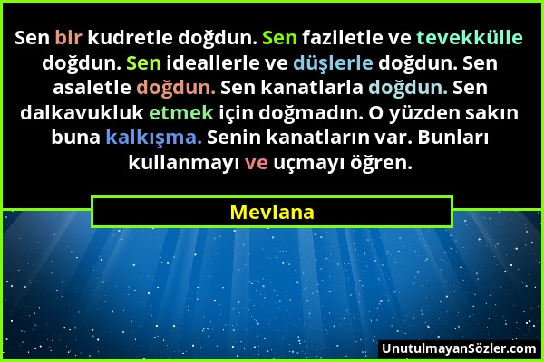 Mevlana - Sen bir kudretle doğdun. Sen faziletle ve tevekkülle doğdun. Sen ideallerle ve düşlerle doğdun. Sen asaletle doğdun. Sen kanatlarla doğdun....