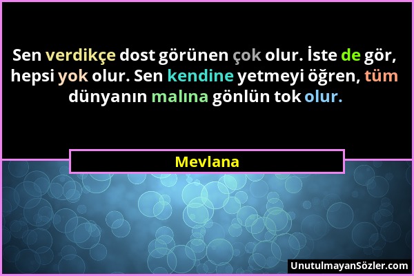 Mevlana - Sen verdikçe dost görünen çok olur. İste de gör, hepsi yok olur. Sen kendine yetmeyi öğren, tüm dünyanın malına gönlün tok olur....