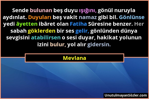 Mevlana - Sende bulunan beş duyu ışığını, gönül nuruyla aydınlat. Duyuları beş vakit namaz gibi bil. Gönlünse yedi âyetten ibâret olan Fatiha Sûresine...