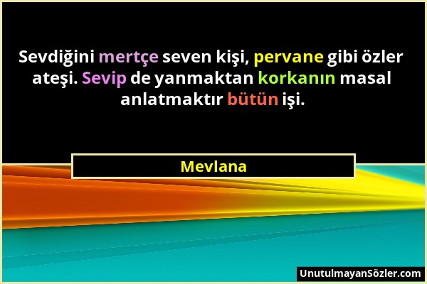 Mevlana - Sevdiğini mertçe seven kişi, pervane gibi özler ateşi. Sevip de yanmaktan korkanın masal anlatmaktır bütün işi....