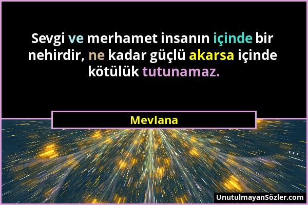 Mevlana - Sevgi ve merhamet insanın içinde bir nehirdir, ne kadar güçlü akarsa içinde kötülük tutunamaz....