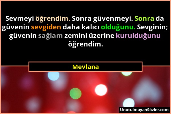 Mevlana - Sevmeyi öğrendim. Sonra güvenmeyi. Sonra da güvenin sevgiden daha kalıcı olduğunu. Sevginin; güvenin sağlam zemini üzerine kurulduğunu öğren...