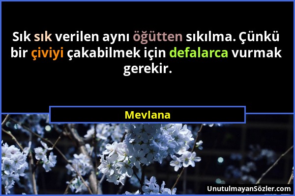 Mevlana - Sık sık verilen aynı öğütten sıkılma. Çünkü bir çiviyi çakabilmek için defalarca vurmak gerekir....