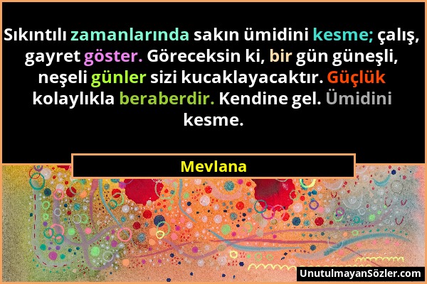 Mevlana - Sıkıntılı zamanlarında sakın ümidini kesme; çalış, gayret göster. Göreceksin ki, bir gün güneşli, neşeli günler sizi kucaklayacaktır. Güçlük...