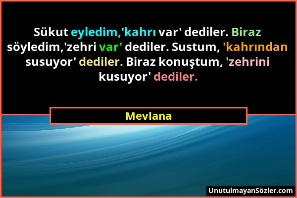 Mevlana - Sükut eyledim,'kahrı var' dediler. Biraz söyledim,'zehri var' dediler. Sustum, 'kahrından susuyor' dediler. Biraz konuştum, 'zehrini kusuyor...