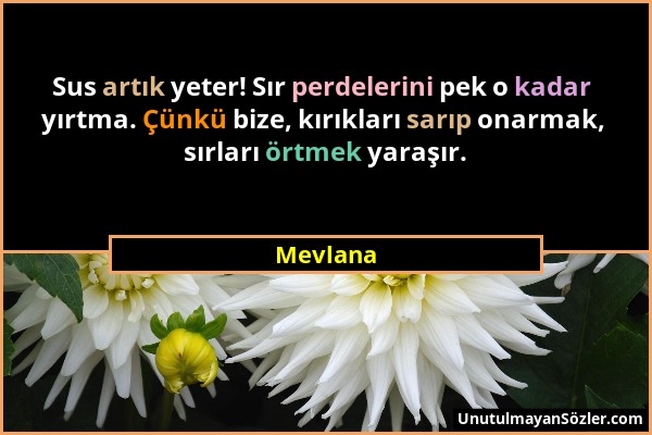 Mevlana - Sus artık yeter! Sır perdelerini pek o kadar yırtma. Çünkü bize, kırıkları sarıp onarmak, sırları örtmek yaraşır....