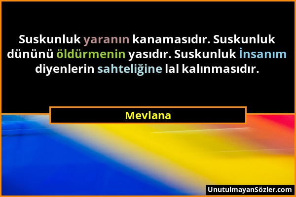 Mevlana - Suskunluk yaranın kanamasıdır. Suskunluk dününü öldürmenin yasıdır. Suskunluk İnsanım diyenlerin sahteliğine lal kalınmasıdır....