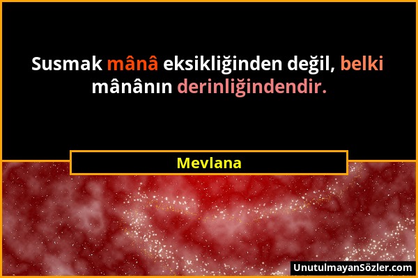 Mevlana - Susmak mânâ eksikliğinden değil, belki mânânın derinliğindendir....