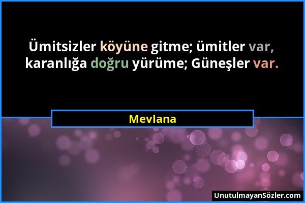 Mevlana - Ümitsizler köyüne gitme; ümitler var, karanlığa doğru yürüme; Güneşler var....
