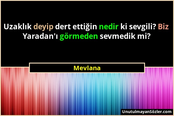 Mevlana - Uzaklık deyip dert ettiğin nedir ki sevgili? Biz Yaradan'ı görmeden sevmedik mi?...