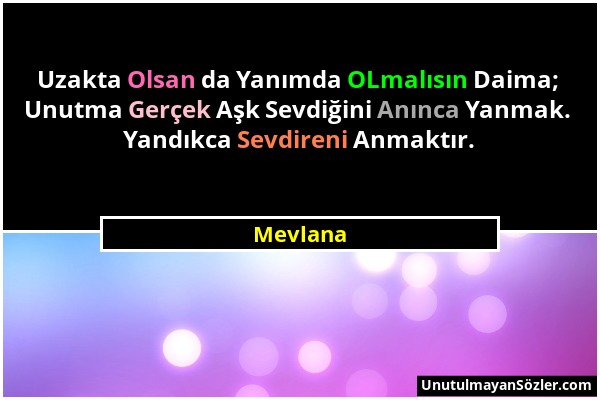 Mevlana - Uzakta Olsan da Yanımda OLmalısın Daima; Unutma Gerçek Aşk Sevdiğini Anınca Yanmak. Yandıkca Sevdireni Anmaktır....