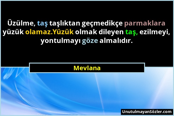 Mevlana - Üzülme, taş taşlıktan geçmedikçe parmaklara yüzük olamaz.Yüzük olmak dileyen taş, ezilmeyi, yontulmayı göze almalıdır....