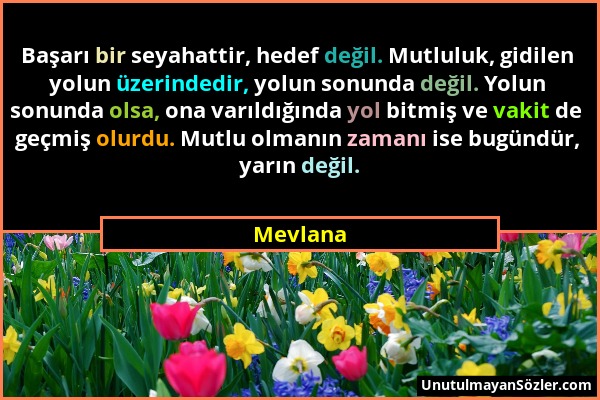 Mevlana - Başarı bir seyahattir, hedef değil. Mutluluk, gidilen yolun üzerindedir, yolun sonunda değil. Yolun sonunda olsa, ona varıldığında yol bitmi...