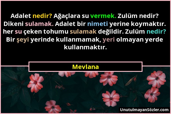 Mevlana - Adalet nedir? Ağaçlara su vermek. Zulüm nedir? Dikeni sulamak. Adalet bir nimeti yerine koymaktır. her su çeken tohumu sulamak değildir. Zul...