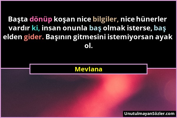 Mevlana - Başta dönüp koşan nice bilgiler, nice hünerler vardır ki, insan onunla baş olmak isterse, baş elden gider. Başının gitmesini istemiyorsan ay...