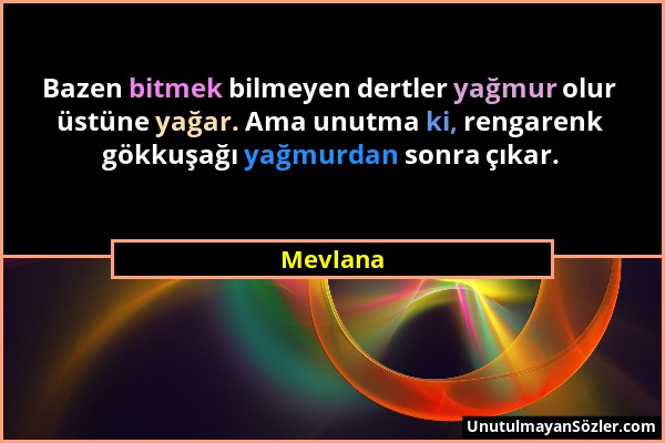 Mevlana - Bazen bitmek bilmeyen dertler yağmur olur üstüne yağar. Ama unutma ki, rengarenk gökkuşağı yağmurdan sonra çıkar....