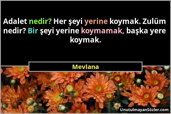 Mevlana - Adalet nedir? Her şeyi yerine koymak. Zulüm nedir? Bir şeyi yerine koymamak, başka yere koymak....