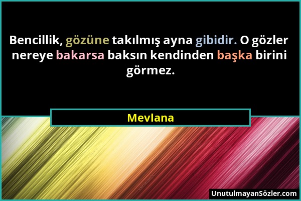 Mevlana - Bencillik, gözüne takılmış ayna gibidir. O gözler nereye bakarsa baksın kendinden başka birini görmez....