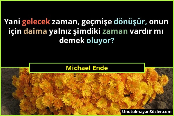 Michael Ende - Yani gelecek zaman, geçmişe dönüşür, onun için daima yalnız şimdiki zaman vardır mı demek oluyor?...