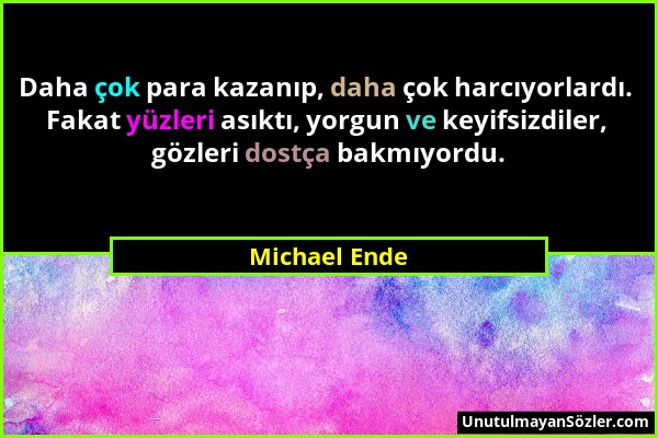 Michael Ende - Daha çok para kazanıp, daha çok harcıyorlardı. Fakat yüzleri asıktı, yorgun ve keyifsizdiler, gözleri dostça bakmıyordu....