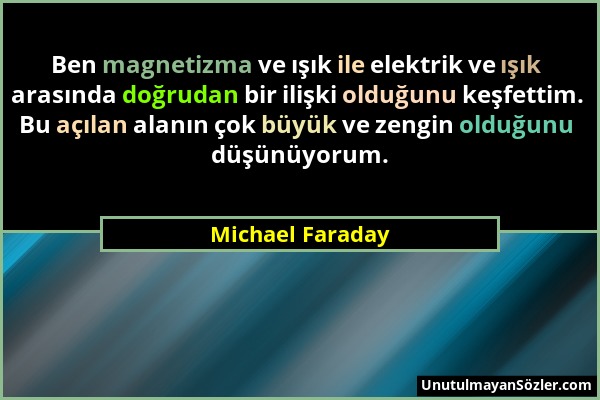 Michael Faraday - Ben magnetizma ve ışık ile elektrik ve ışık arasında doğrudan bir ilişki olduğunu keşfettim. Bu açılan alanın çok büyük ve zengin ol...