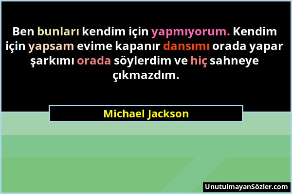 Michael Jackson - Ben bunları kendim için yapmıyorum. Kendim için yapsam evime kapanır dansımı orada yapar şarkımı orada söylerdim ve hiç sahneye çıkm...