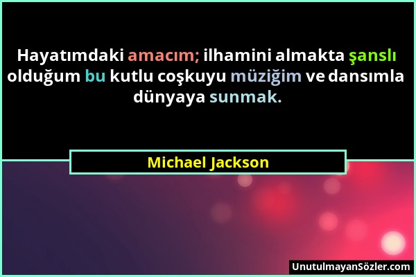 Michael Jackson - Hayatımdaki amacım; ilhamini almakta şanslı olduğum bu kutlu coşkuyu müziğim ve dansımla dünyaya sunmak....