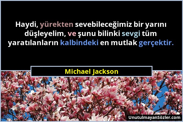 Michael Jackson - Haydi, yürekten sevebileceğimiz bir yarını düşleyelim, ve şunu bilinki sevgi tüm yaratılanların kalbindeki en mutlak gerçektir....