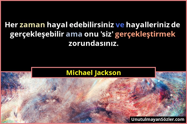 Michael Jackson - Her zaman hayal edebilirsiniz ve hayalleriniz de gerçekleşebilir ama onu 'siz' gerçekleştirmek zorundasınız....