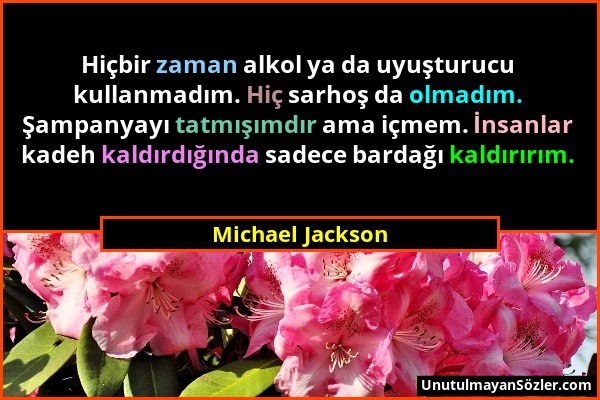 Michael Jackson - Hiçbir zaman alkol ya da uyuşturucu kullanmadım. Hiç sarhoş da olmadım. Şampanyayı tatmışımdır ama içmem. İnsanlar kadeh kaldırdığın...