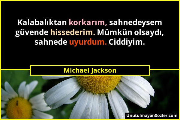 Michael Jackson - Kalabalıktan korkarım, sahnedeysem güvende hissederim. Mümkün olsaydı, sahnede uyurdum. Ciddiyim....