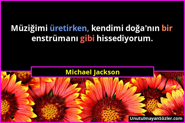 Michael Jackson - Müziğimi üretirken, kendimi doğa'nın bir enstrümanı gibi hissediyorum....