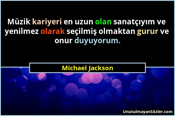 Michael Jackson - Müzik kariyeri en uzun olan sanatçıyım ve yenilmez olarak seçilmiş olmaktan gurur ve onur duyuyorum....