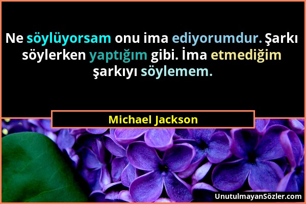 Michael Jackson - Ne söylüyorsam onu ima ediyorumdur. Şarkı söylerken yaptığım gibi. İma etmediğim şarkıyı söylemem....