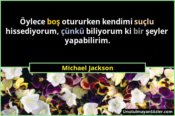 Michael Jackson - Öylece boş otururken kendimi suçlu hissediyorum, çünkü biliyorum ki bir şeyler yapabilirim....