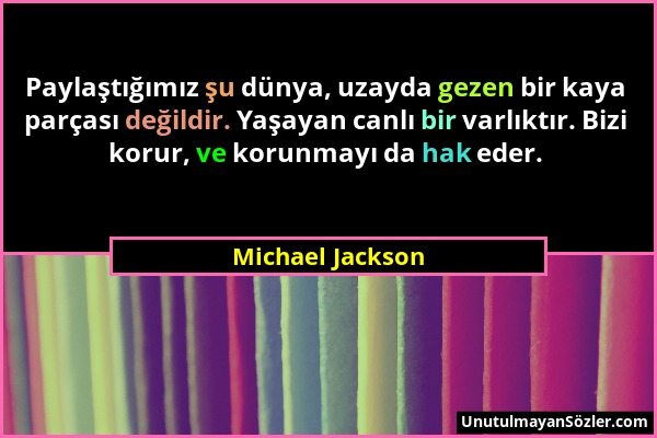 Michael Jackson - Paylaştığımız şu dünya, uzayda gezen bir kaya parçası değildir. Yaşayan canlı bir varlıktır. Bizi korur, ve korunmayı da hak eder....